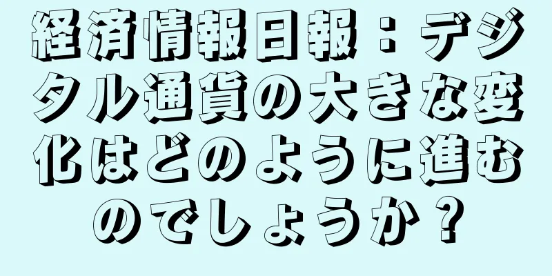 経済情報日報：デジタル通貨の大きな変化はどのように進むのでしょうか？