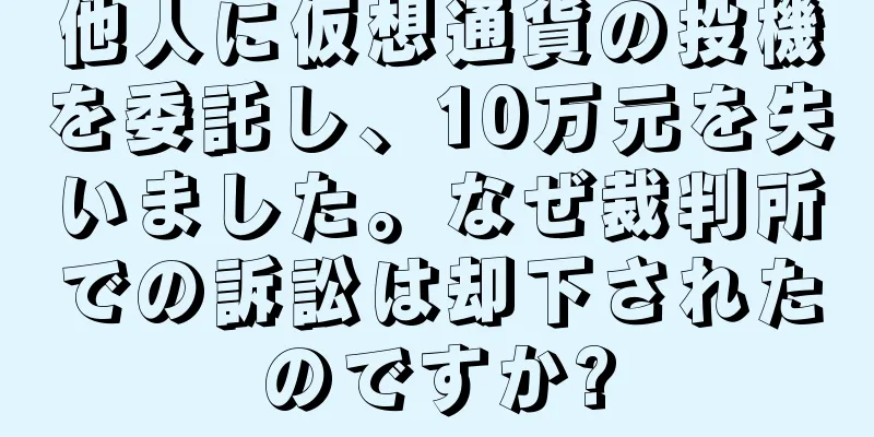 他人に仮想通貨の投機を委託し、10万元を失いました。なぜ裁判所での訴訟は却下されたのですか?
