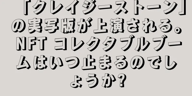 「クレイジーストーン」の実写版が上演される。 NFT コレクタブルブームはいつ止まるのでしょうか?