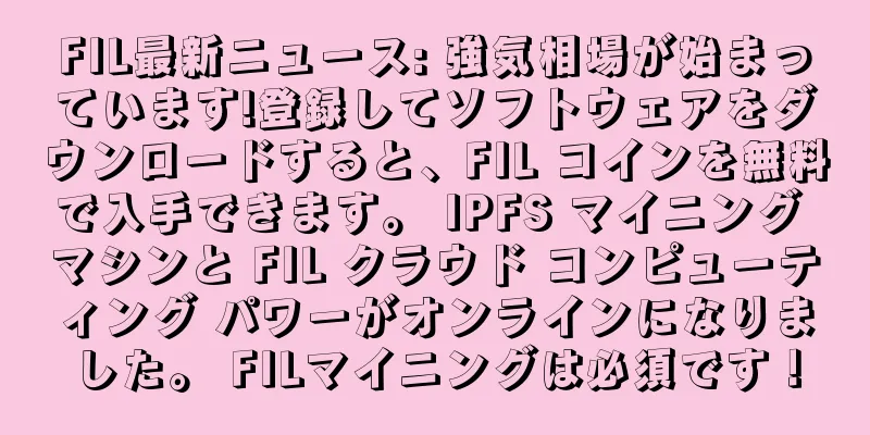 FIL最新ニュース: 強気相場が始まっています!登録してソフトウェアをダウンロードすると、FIL コインを無料で入手できます。 IPFS マイニング マシンと FIL クラウド コンピューティング パワーがオンラインになりました。 FILマイニングは必須です！