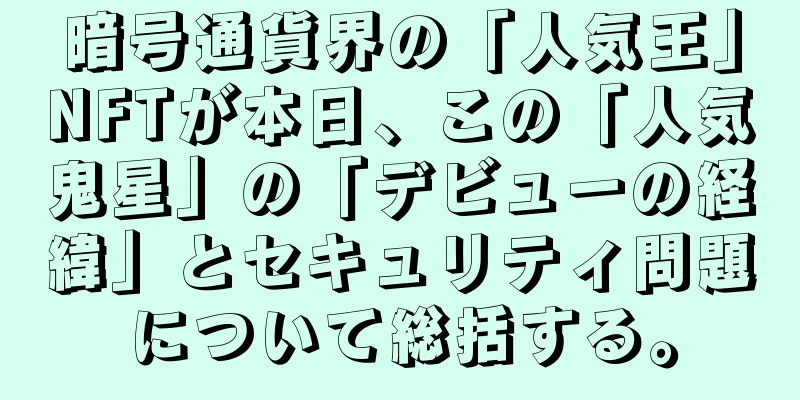 暗号通貨界の「人気王」NFTが本日、この「人気鬼星」の「デビューの経緯」とセキュリティ問題について総括する。