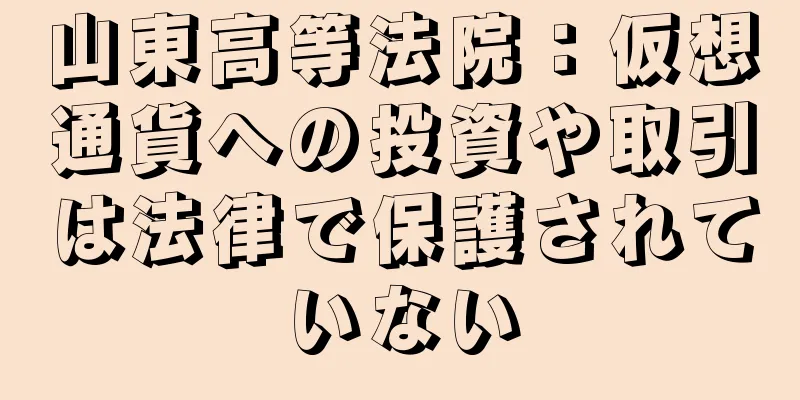 山東高等法院：仮想通貨への投資や取引は法律で保護されていない