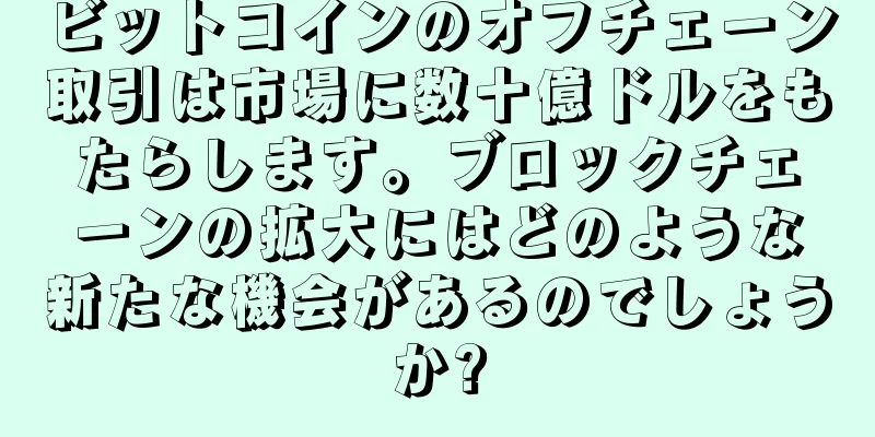 ビットコインのオフチェーン取引は市場に数十億ドルをもたらします。ブロックチェーンの拡大にはどのような新たな機会があるのでしょうか?
