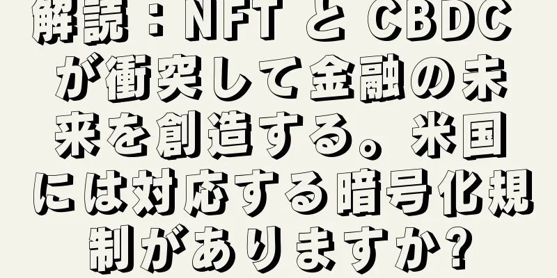 解読：NFT と CBDC が衝突して金融の未来を創造する。米国には対応する暗号化規制がありますか?