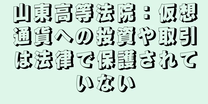 山東高等法院：仮想通貨への投資や取引は法律で保護されていない