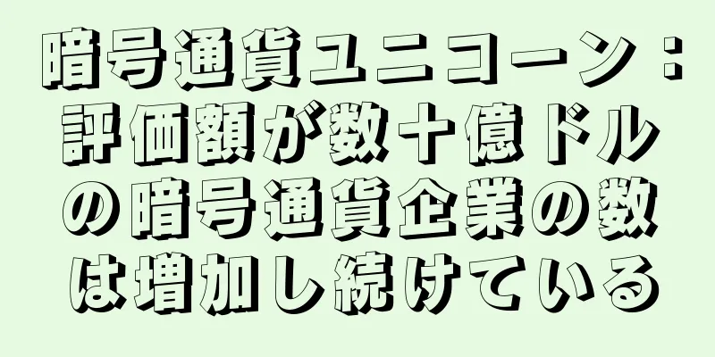 暗号通貨ユニコーン：評価額が数十億ドルの暗号通貨企業の数は増加し続けている