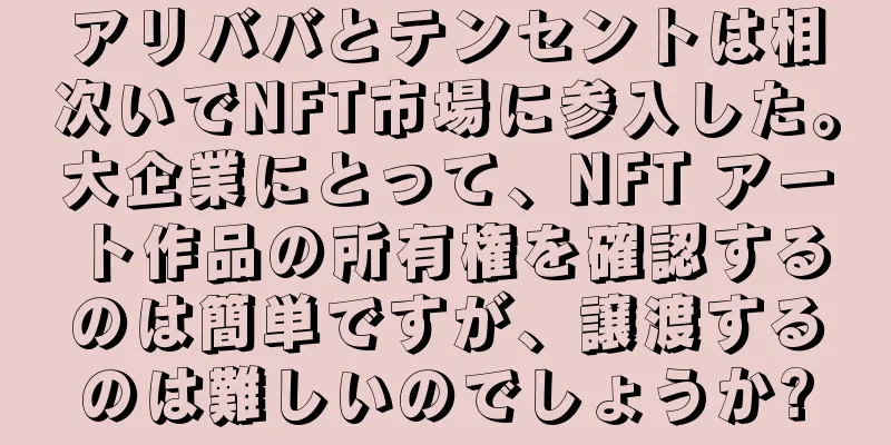 アリババとテンセントは相次いでNFT市場に参入した。大企業にとって、NFT アート作品の所有権を確認するのは簡単ですが、譲渡するのは難しいのでしょうか?
