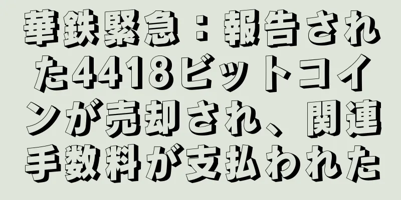 華鉄緊急：報告された4418ビットコインが売却され、関連手数料が支払われた