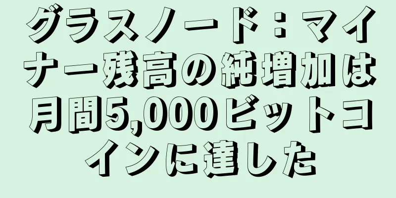 グラスノード：マイナー残高の純増加は月間5,000ビットコインに達した
