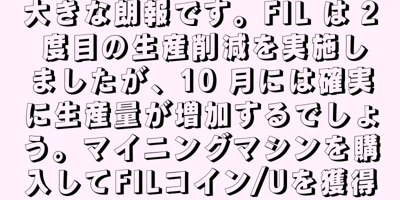大きな朗報です。FIL は 2 度目の生産削減を実施しましたが、10 月には確実に生産量が増加するでしょう。マイニングマシンを購入してFILコイン/Uを獲得
