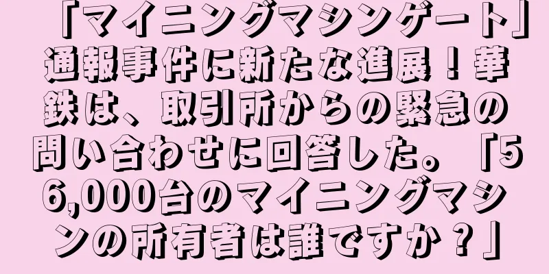 「マイニングマシンゲート」通報事件に新たな進展！華鉄は、取引所からの緊急の問い合わせに回答した。「56,000台のマイニングマシンの所有者は誰ですか？」