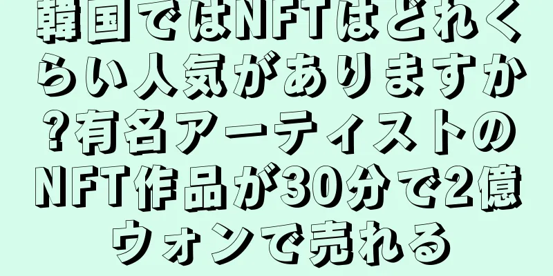 韓国ではNFTはどれくらい人気がありますか?有名アーティストのNFT作品が30分で2億ウォンで売れる