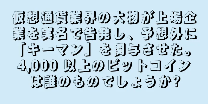 仮想通貨業界の大物が上場企業を実名で告発し、予想外に「キーマン」を関与させた。 4,000 以上のビットコインは誰のものでしょうか?