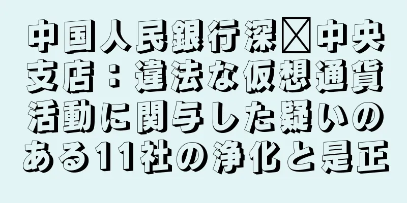 中国人民銀行深圳中央支店：違法な仮想通貨活動に関与した疑いのある11社の浄化と是正