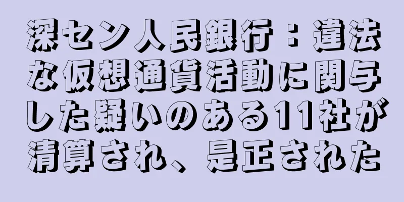 深セン人民銀行：違法な仮想通貨活動に関与した疑いのある11社が清算され、是正された