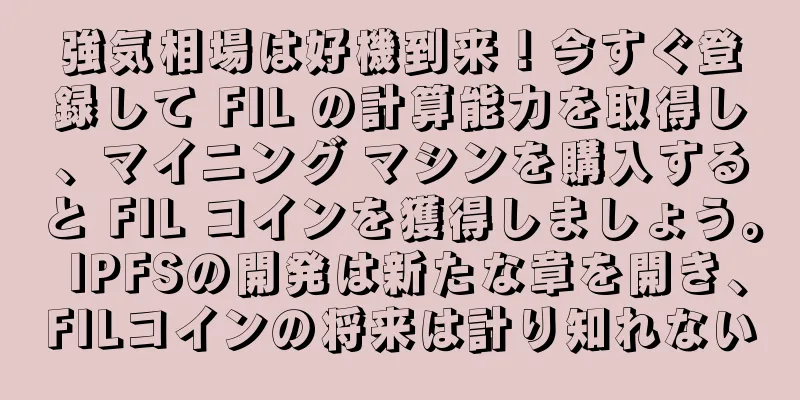 強気相場は好機到来！今すぐ登録して FIL の計算能力を取得し、マイニング マシンを購入すると FIL コインを獲得しましょう。 IPFSの開発は新たな章を開き、FILコインの将来は計り知れない