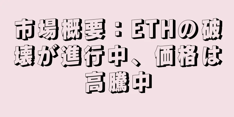 市場概要：ETHの破壊が進行中、価格は高騰中