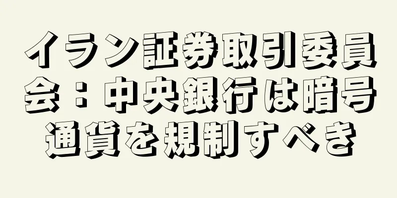 イラン証券取引委員会：中央銀行は暗号通貨を規制すべき