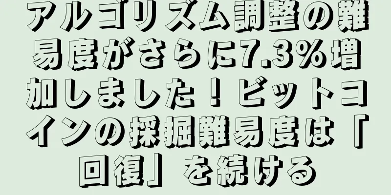 アルゴリズム調整の難易度がさらに7.3%増加しました！ビットコインの採掘難易度は「回復」を続ける
