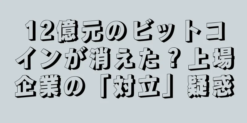 12億元のビットコインが消えた？上場企業の「対立」疑惑