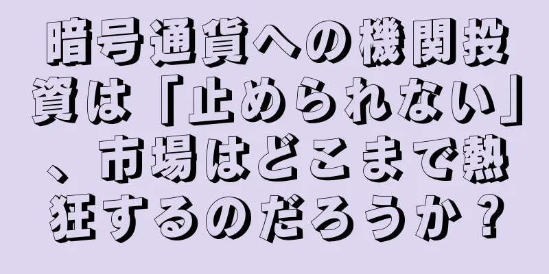 暗号通貨への機関投資は「止められない」、市場はどこまで熱狂するのだろうか？
