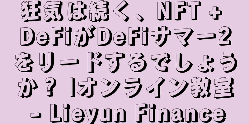 狂気は続く、NFT + DeFiがDeFiサマー2をリードするでしょうか？ |オンライン教室 - Lieyun Finance