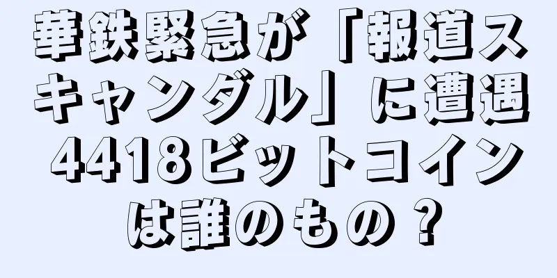華鉄緊急が「報道スキャンダル」に遭遇 4418ビットコインは誰のもの？