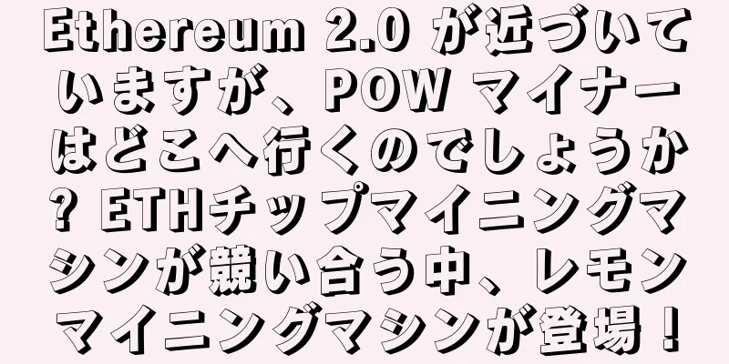 Ethereum 2.0 が近づいていますが、POW マイナーはどこへ行くのでしょうか? ETHチップマイニングマシンが競い合う中、レモンマイニングマシンが登場！