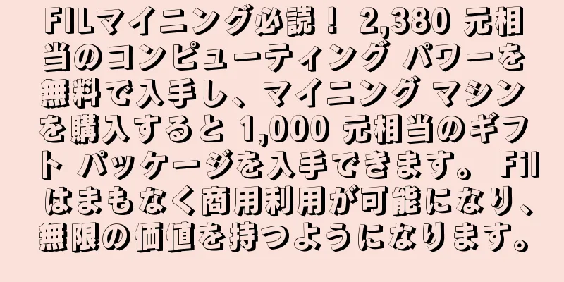 FILマイニング必読！ 2,380 元相当のコンピューティング パワーを無料で入手し、マイニング マシンを購入すると 1,000 元相当のギフト パッケージを入手できます。 Fil はまもなく商用利用が可能になり、無限の価値を持つようになります。