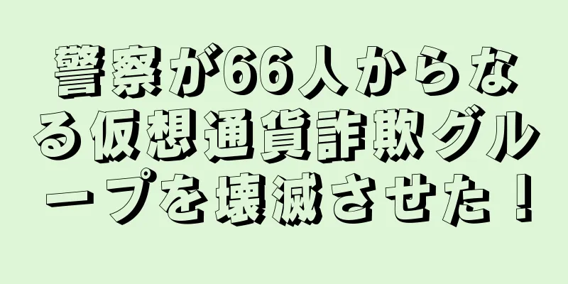 警察が66人からなる仮想通貨詐欺グループを壊滅させた！