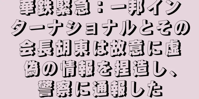 華鉄緊急：一邦インターナショナルとその会長胡東は故意に虚偽の情報を捏造し、警察に通報した