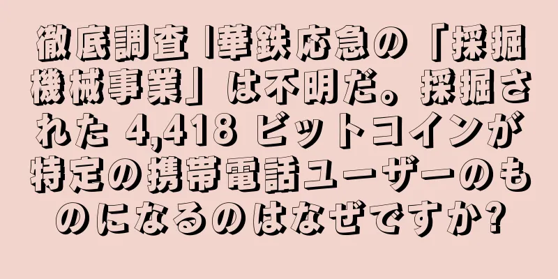 徹底調査 |華鉄応急の「採掘機械事業」は不明だ。採掘された 4,418 ビットコインが特定の携帯電話ユーザーのものになるのはなぜですか?