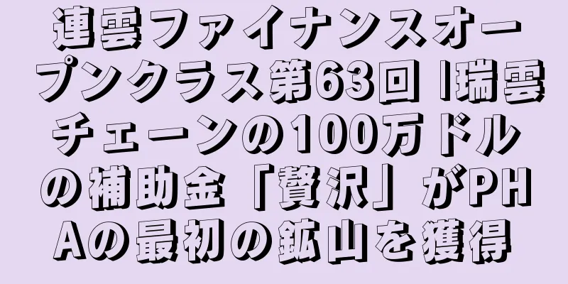 連雲ファイナンスオープンクラス第63回 |瑞雲チェーンの100万ドルの補助金「贅沢」がPHAの最初の鉱山を獲得