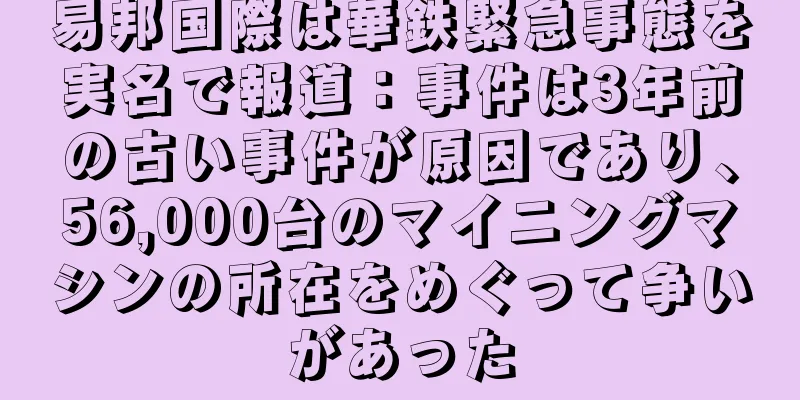 易邦国際は華鉄緊急事態を実名で報道：事件は3年前の古い事件が原因であり、56,000台のマイニングマシンの所在をめぐって争いがあった
