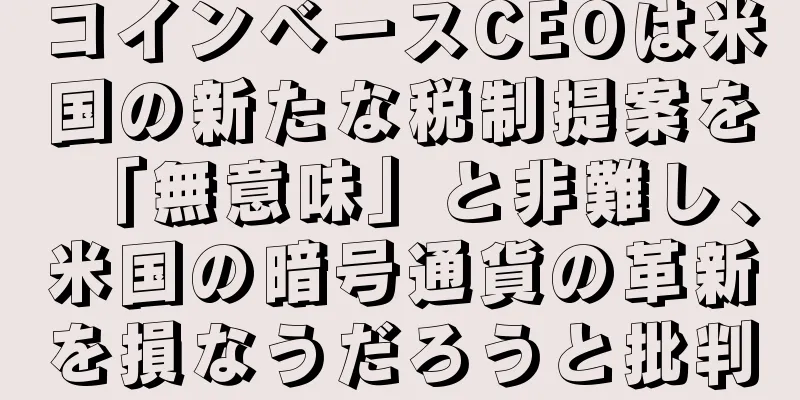コインベースCEOは米国の新たな税制提案を「無意味」と非難し、米国の暗号通貨の革新を損なうだろうと批判