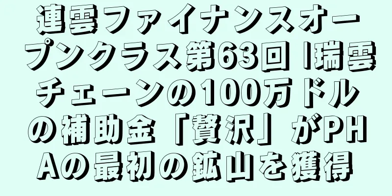 連雲ファイナンスオープンクラス第63回 |瑞雲チェーンの100万ドルの補助金「贅沢」がPHAの最初の鉱山を獲得