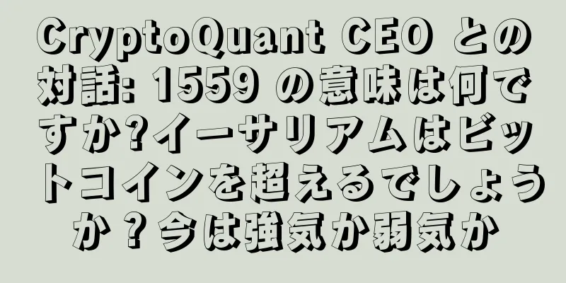 CryptoQuant CEO との対話: 1559 の意味は何ですか?イーサリアムはビットコインを超えるでしょうか？今は強気か弱気か