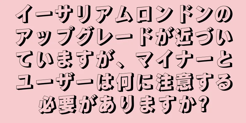 イーサリアムロンドンのアップグレードが近づいていますが、マイナーとユーザーは何に注意する必要がありますか?