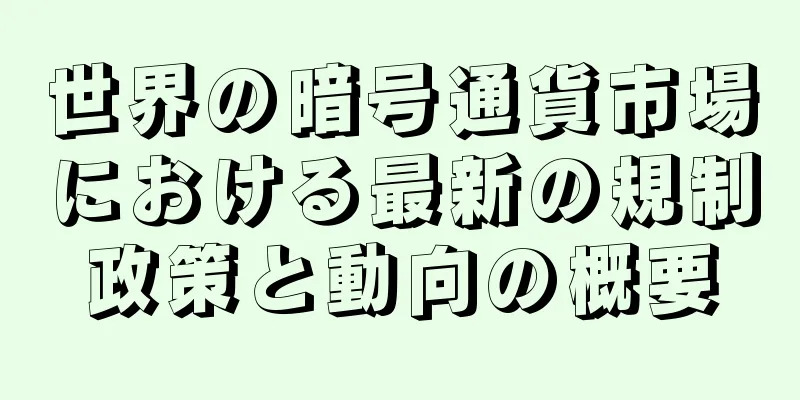 世界の暗号通貨市場における最新の規制政策と動向の概要