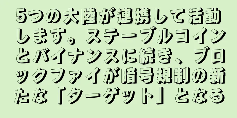 5つの大陸が連携して活動します。ステーブルコインとバイナンスに続き、ブロックファイが暗号規制の新たな「ターゲット」となる