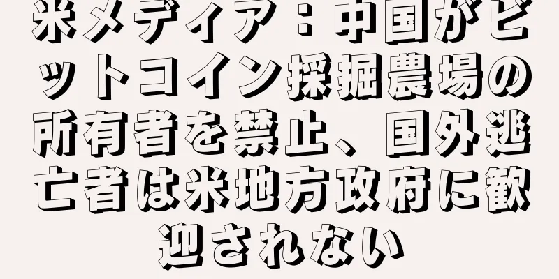 米メディア：中国がビットコイン採掘農場の所有者を禁止、国外逃亡者は米地方政府に歓迎されない