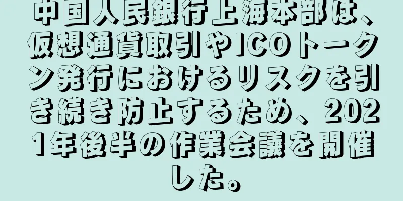 中国人民銀行上海本部は、仮想通貨取引やICOトークン発行におけるリスクを引き続き防止するため、2021年後半の作業会議を開催した。