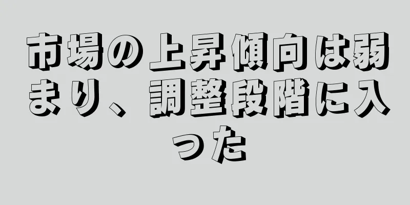 市場の上昇傾向は弱まり、調整段階に入った