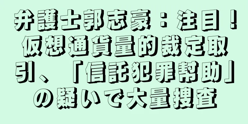 弁護士郭志豪：注目！仮想通貨量的裁定取引、「信託犯罪幇助」の疑いで大量捜査