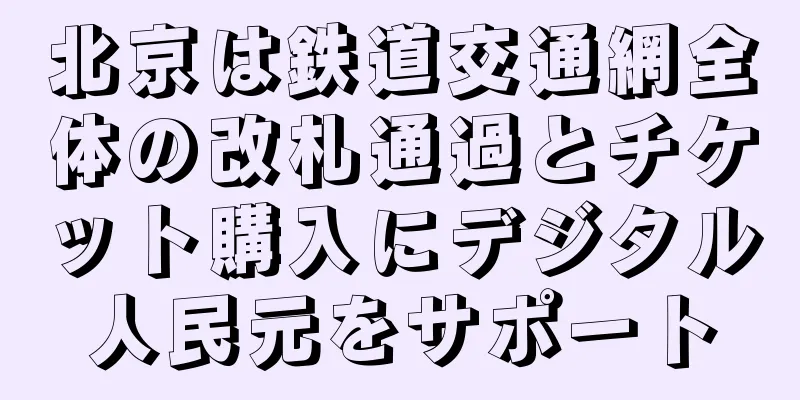 北京は鉄道交通網全体の改札通過とチケット購入にデジタル人民元をサポート