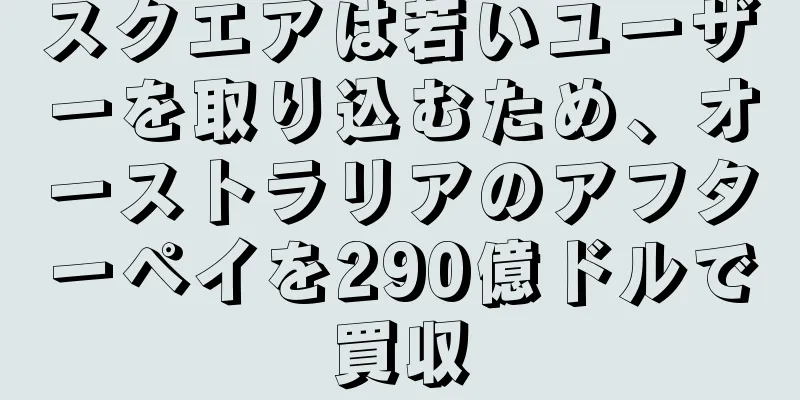 スクエアは若いユーザーを取り込むため、オーストラリアのアフターペイを290億ドルで買収