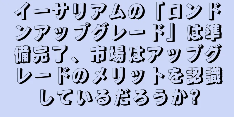 イーサリアムの「ロンドンアップグレード」は準備完了、市場はアップグレードのメリットを認識しているだろうか?