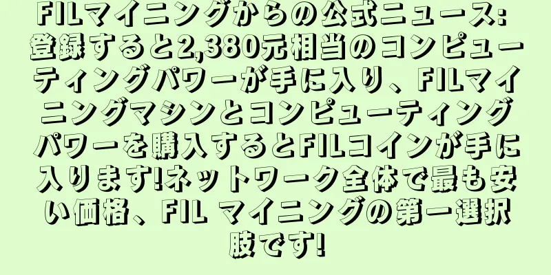 FILマイニングからの公式ニュース: 登録すると2,380元相当のコンピューティングパワーが手に入り、FILマイニングマシンとコンピューティングパワーを購入するとFILコインが手に入ります!ネットワーク全体で最も安い価格、FIL マイニングの第一選択肢です!
