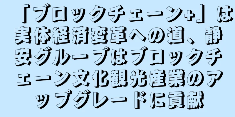 「ブロックチェーン+」は実体経済変革への道、静安グループはブロックチェーン文化観光産業のアップグレードに貢献