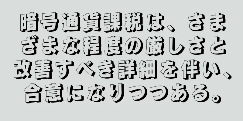 暗号通貨課税は、さまざまな程度の厳しさと改善すべき詳細を伴い、合意になりつつある。